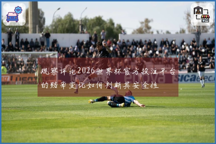 观察评论2026世界杯官方投注平台的赔率变化如何判断其安全性
