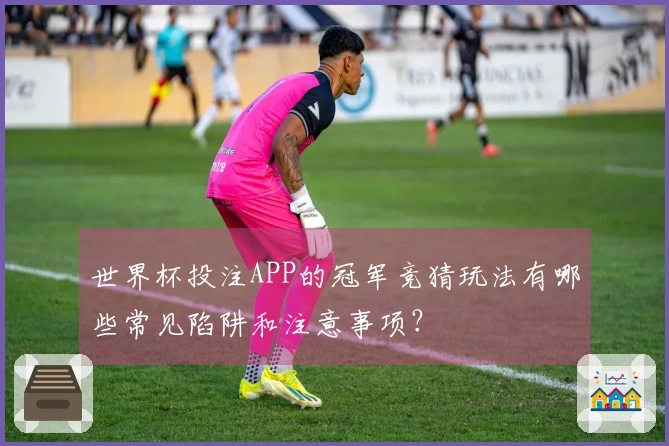 世界杯投注APP的冠军竞猜玩法有哪些常见陷阱和注意事项？