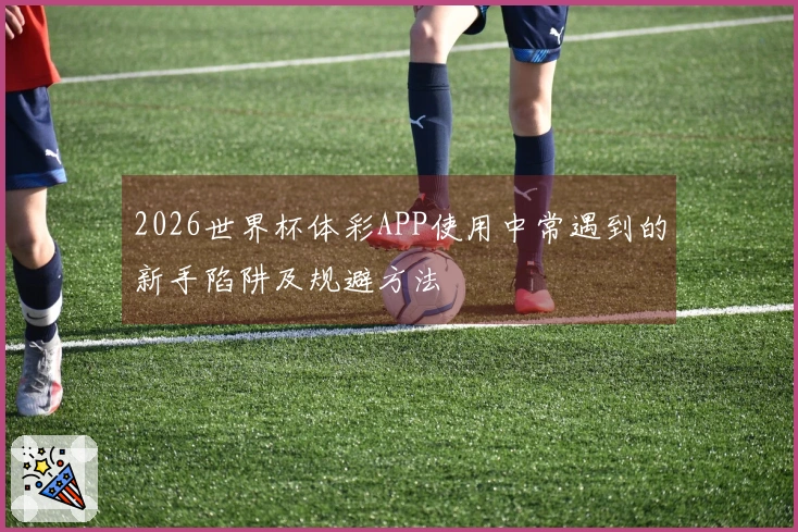 2026世界杯体彩APP使用中常遇到的新手陷阱及规避方法